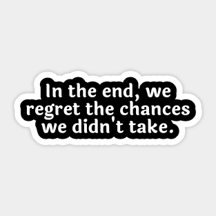 In the end, we regret the chances we didn't take. Sticker